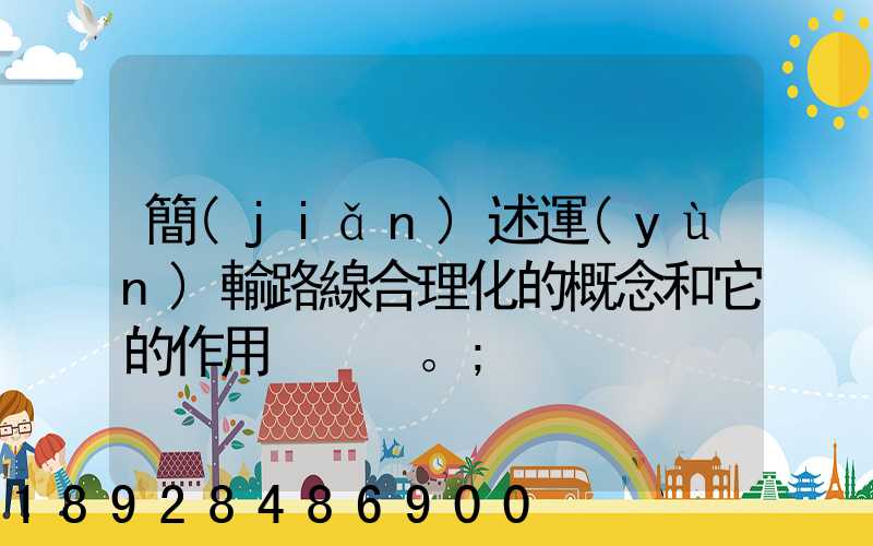 簡(jiǎn)述運(yùn)輸路線合理化的概念和它的作用。